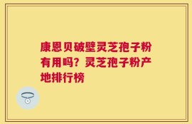 康恩贝破壁灵芝孢子粉有用吗？灵芝孢子粉产地排行榜