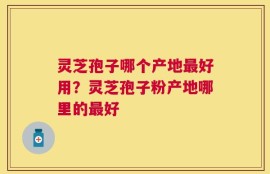 灵芝孢子哪个产地最好用？灵芝孢子粉产地哪里的最好