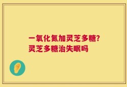 一氧化氮加灵芝多糖？灵芝多糖治失眠吗