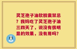 灵芝孢子油软胶囊禁忌？我妈吃了灵芝孢子油三四天了，说没有很明显的效果，没有用吗？