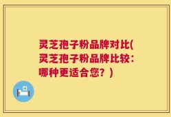 灵芝孢子粉品牌对比(灵芝孢子粉品牌比较：哪种更适合您？)