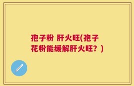 孢子粉 肝火旺(孢子花粉能缓解肝火旺？)