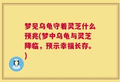梦见乌龟守着灵芝什么预兆(梦中乌龟与灵芝降临，预示幸福长存。)