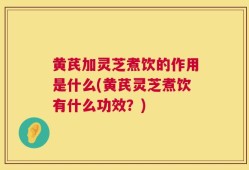 黄芪加灵芝煮饮的作用是什么(黄芪灵芝煮饮有什么功效？)