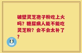 破壁灵芝孢子粉吃上火吗？糖尿病人能不能吃灵芝粉？会不会太补了？