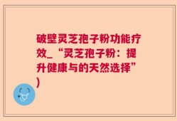 破壁灵芝孢子粉功能疗效_“灵芝孢子粉：提升健康与的天然选择”)