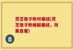 灵芝孢子粉对痛经(灵芝孢子粉缓解痛经，效果显著)
