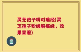 灵芝孢子粉对痛经(灵芝孢子粉缓解痛经，效果显著)