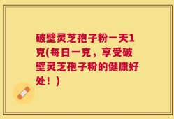 破壁灵芝孢子粉一天1克(每日一克，享受破壁灵芝孢子粉的健康好处！)