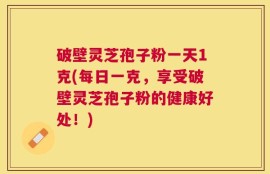 破壁灵芝孢子粉一天1克(每日一克，享受破壁灵芝孢子粉的健康好处！)