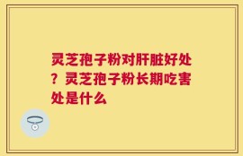 灵芝孢子粉对肝脏好处？灵芝孢子粉长期吃害处是什么