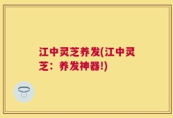 江中灵芝养发(江中灵芝：养发神器!)