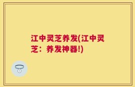 江中灵芝养发(江中灵芝：养发神器!)