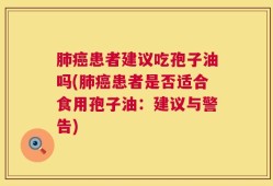 肺癌患者建议吃孢子油吗(肺癌患者是否适合食用孢子油：建议与警告)