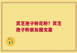 灵芝孢子粉花粉？灵芝孢子粉朋友圈文案