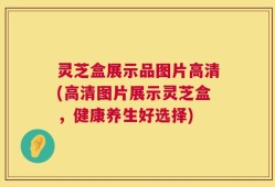 灵芝盒展示品图片高清(高清图片展示灵芝盒，健康养生好选择)