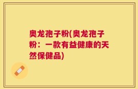 奥龙孢子粉(奥龙孢子粉：一款有益健康的天然保健品)