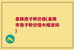 盘锦孢子粉价格(盘锦市孢子粉价格大幅波动)