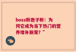 boss粉孢子粉：为何它成为当下热门的营养增补新宠？”