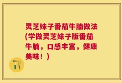 灵芝妹子番茄牛腩做法(学做灵芝妹子版番茄牛腩，口感丰富，健康美味！)