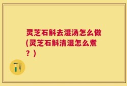 灵芝石斛去湿汤怎么做(灵芝石斛清湿怎么煮？)