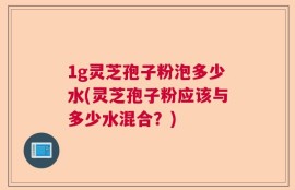 1g灵芝孢子粉泡多少水(灵芝孢子粉应该与多少水混合？)