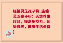 旌德灵芝孢子粉_旌德灵芝孢子粉：天然养生珍品，提高免疫力，延缓衰老，健康生活必备)