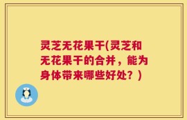 灵芝无花果干(灵芝和无花果干的合并，能为身体带来哪些好处？)