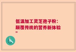 低温加工灵芝孢子粉：颠覆传统的营养新体验”