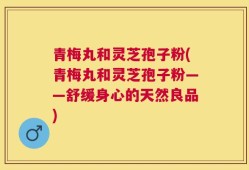 青梅丸和灵芝孢子粉(青梅丸和灵芝孢子粉——舒缓身心的天然良品)