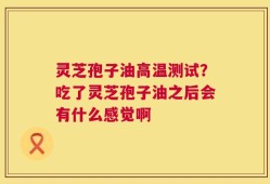 灵芝孢子油高温测试？吃了灵芝孢子油之后会有什么感觉啊