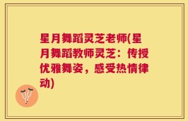 星月舞蹈灵芝老师(星月舞蹈教师灵芝：传授优雅舞姿，感受热情律动)