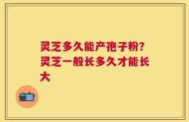 灵芝多久能产孢子粉？灵芝一般长多久才能长大