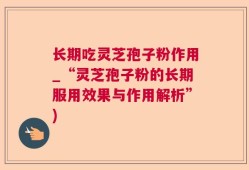 长期吃灵芝孢子粉作用_“灵芝孢子粉的长期服用效果与作用解析”)