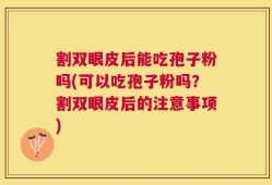 割双眼皮后能吃孢子粉吗(可以吃孢子粉吗？割双眼皮后的注意事项)