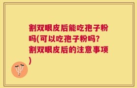 割双眼皮后能吃孢子粉吗(可以吃孢子粉吗？割双眼皮后的注意事项)