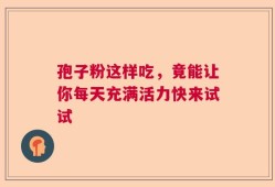 孢子粉这样吃，竟能让你每天充满活力快来试试