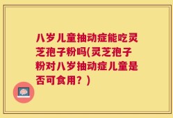 八岁儿童抽动症能吃灵芝孢子粉吗(灵芝孢子粉对八岁抽动症儿童是否可食用？)