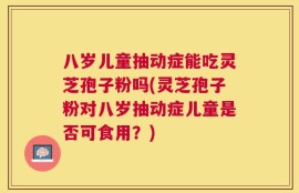 八岁儿童抽动症能吃灵芝孢子粉吗(灵芝孢子粉对八岁抽动症儿童是否可食用？)
