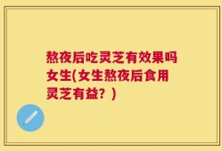 熬夜后吃灵芝有效果吗女生(女生熬夜后食用灵芝有益？)