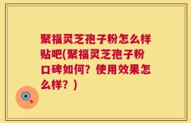 聚福灵芝孢子粉怎么样贴吧(聚福灵芝孢子粉口碑如何？使用效果怎么样？)