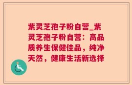 紫灵芝孢子粉自营_紫灵芝孢子粉自营：高品质养生保健佳品，纯净天然，健康生活新选择