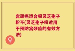 宫颈癌适合喝灵芝孢子粉不(灵芝孢子粉适用于预防宫颈癌的有效方法)