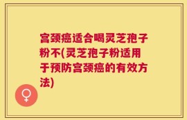 宫颈癌适合喝灵芝孢子粉不(灵芝孢子粉适用于预防宫颈癌的有效方法)
