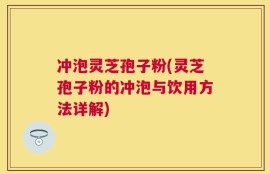 冲泡灵芝孢子粉(灵芝孢子粉的冲泡与饮用方法详解)