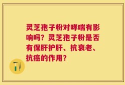 灵芝孢子粉对哮喘有影响吗？灵芝孢子粉是否有保肝护肝、抗衰老、抗癌的作用？