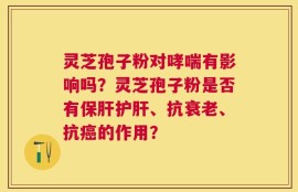 灵芝孢子粉对哮喘有影响吗？灵芝孢子粉是否有保肝护肝、抗衰老、抗癌的作用？