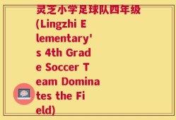 灵芝小学足球队四年级(Lingzhi Elementary's 4th Grade Soccer Team Dominates the Field)