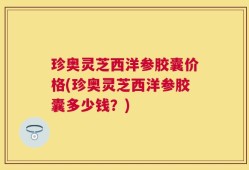 珍奥灵芝西洋参胶囊价格(珍奥灵芝西洋参胶囊多少钱？)