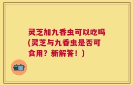 灵芝加九香虫可以吃吗(灵芝与九香虫是否可食用？新解答！)